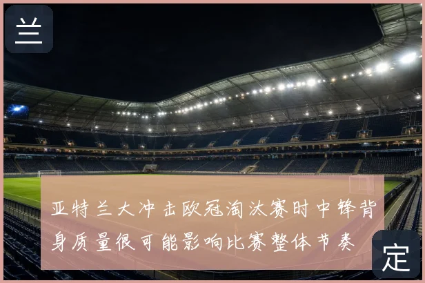 亚特兰大冲击欧冠淘汰赛时中锋背身质量很可能影响比赛整体节奏