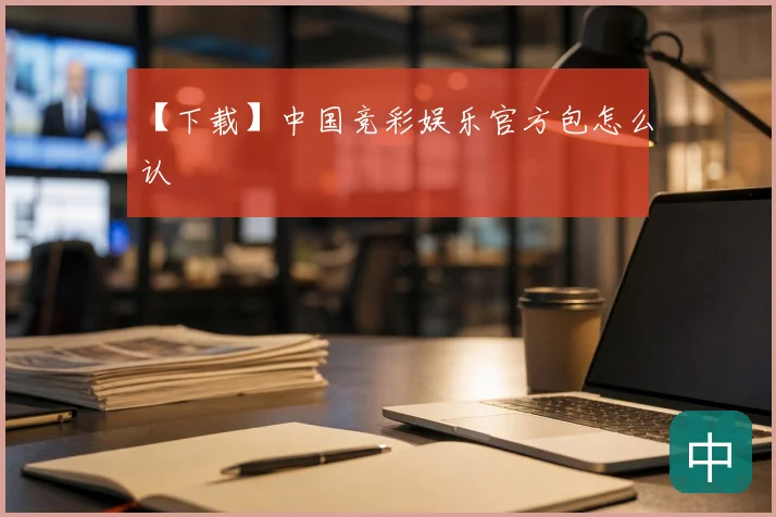 【下载】中国竞彩娱乐官方包怎么认