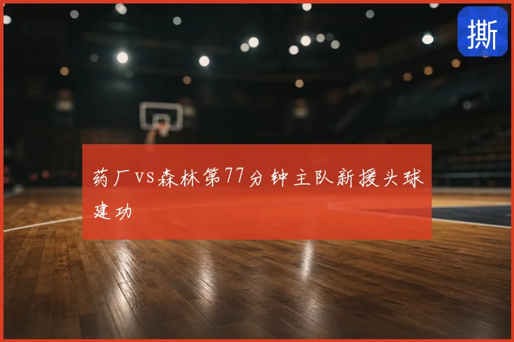 药厂vs森林第77分钟主队新援头球建功