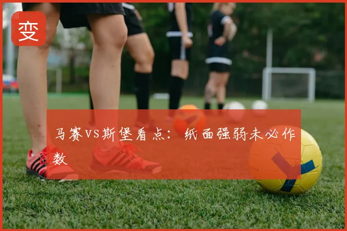 马赛vs斯堡看点：纸面强弱未必作数